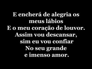 E encherá de alegria os meus lábiosE o meu coração de louvor.Assim vou descansar, sim eu vou confiarNo seu grande e imenso amor.