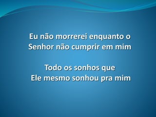 Eu não morrerei enquanto o
Senhor não cumprir em mim
Todo os sonhos que
Ele mesmo sonhou pra mim
 