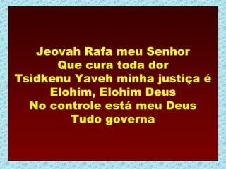 Jeovah Rafa meu Senhor
      Que cura toda dor
Tsidkenu Yaveh minha justiça é
     Elohim, Elohim Deus
  No controle está meu Deus
        Tudo governa
 