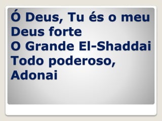 Ó Deus, Tu és o meu
Deus forte
O Grande El-Shaddai
Todo poderoso,
Adonai
 