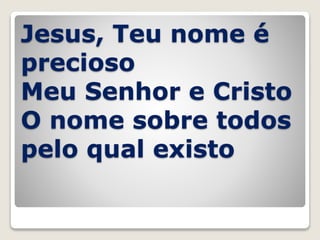 Jesus, Teu nome é
precioso
Meu Senhor e Cristo
O nome sobre todos
pelo qual existo
 