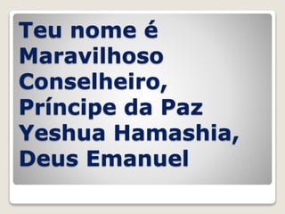 Teu nome é
Maravilhoso
Conselheiro,
Príncipe da Paz
Yeshua Hamashia,
Deus Emanuel
 