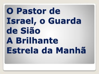 O Pastor de
Israel, o Guarda
de Sião
A Brilhante
Estrela da Manhã
 