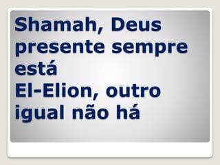 Shamah, Deus
presente sempre
está
El-Elion, outro
igual não há
 