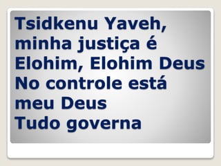 Tsidkenu Yaveh,
minha justiça é
Elohim, Elohim Deus
No controle está
meu Deus
Tudo governa
 