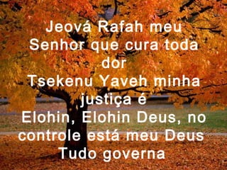 Jeová Rafah meu
Senhor que cura toda
dor
Tsekenu Yaveh minha
justiça é
Elohin, Elohin Deus, no
controle está meu Deus
Tudo governa
 