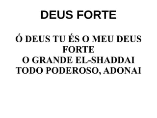 Ó DEUS TU ÉS O MEU DEUS
FORTE
O GRANDE EL-SHADDAI
TODO PODEROSO, ADONAI
DEUS FORTE
 