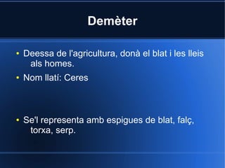 Demèter

●   Deessa de l'agricultura, donà el blat i les lleis
     als homes.
●   Nom llatí: Ceres



●   Se'l representa amb espigues de blat, falç,
     torxa, serp.
 