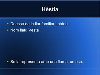 Hèstia

●   Deessa de la llar familiar i pàtria.
●   Nom llatí: Vesta




●   Se la representa amb una flama, un ase.
 