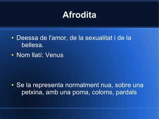 Afrodita

●   Deessa de l'amor, de la sexualitat i de la
     bellesa.
●   Nom llatí: Venus



●   Se la representa normalment nua, sobre una
     petxina, amb una poma, coloms, pardals
 