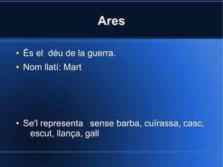 Ares

●   És el déu de la guerra.
●   Nom llatí: Mart




●   Se'l representa sense barba, cuïrassa, casc,
     escut, llança, gall
 