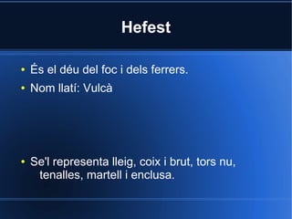 Hefest

●   És el déu del foc i dels ferrers.
●   Nom llatí: Vulcà




●   Se'l representa lleig, coix i brut, tors nu,
     tenalles, martell i enclusa.
 