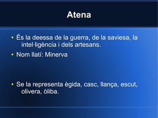 Atena

●   És la deessa de la guerra, de la saviesa, la
     intel·ligència i dels artesans.
●   Nom llatí: Minerva



●   Se la representa ègida, casc, llança, escut,
     olivera, òliba.
 