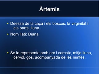 Àrtemis

●   Deessa de la caça i els boscos, la virginitat i
     els parts, lluna.
●   Nom llatí: Diana



●   Se la representa amb arc i carcaix, mitja lluna,
     cèrvol, gos, acompanyada de les nimfes.
 