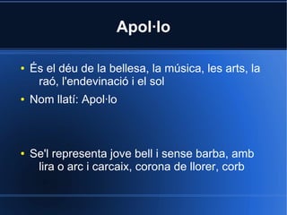 Apol·lo

●   És el déu de la bellesa, la música, les arts, la
     raó, l'endevinació i el sol
●   Nom llatí: Apol·lo



●   Se'l representa jove bell i sense barba, amb
     lira o arc i carcaix, corona de llorer, corb
 