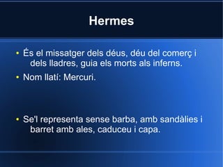 Hermes

●   És el missatger dels déus, déu del comerç i
     dels lladres, guia els morts als inferns.
●   Nom llatí: Mercuri.



●   Se'l representa sense barba, amb sandàlies i
     barret amb ales, caduceu i capa.
 