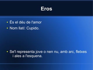Eros

●   És el déu de l'amor
●   Nom llatí: Cupido.




●   Se'l representa jove o nen nu, amb arc, fletxes
     i ales a l'esquena.
 
