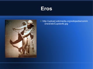 Eros

●   http://upload.wikimedia.org/wikipedia/comm
      ons/e/eb/Cupido4b.jpg
 