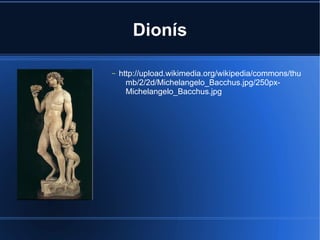 Dionís

–   http://upload.wikimedia.org/wikipedia/commons/thu
      mb/2/2d/Michelangelo_Bacchus.jpg/250px-
      Michelangelo_Bacchus.jpg
 