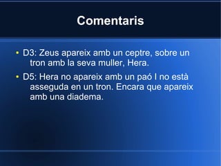 Comentaris

●   D3: Zeus apareix amb un ceptre, sobre un
     tron amb la seva muller, Hera.
●   D5: Hera no apareix amb un paó I no està
     asseguda en un tron. Encara que apareix
     amb una diadema.
 