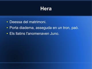 Hera

●   Deessa del matrimoni.
●   Porta diadema, asseguda en un tron, paó.
●   Els llatins l'anomenaven Juno.
 