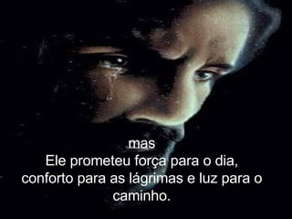 mas Ele prometeu força para o dia, conforto para as lágrimas e luz para o caminho. 