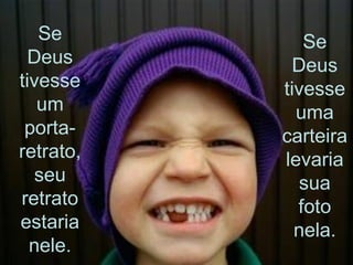 Se Deus tivesse um porta-retrato, seu retrato estaria nele. Se Deus tivesse uma carteira levaria sua foto nela. 