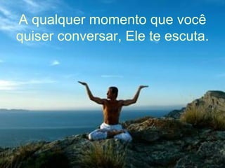 A qualquer momento que você quiser conversar, Ele te escuta. 