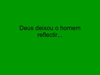 Deus deixou o homem reflectir... 