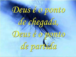 Deus é o ponto
 de chegada,
Deus é o ponto
 de partida
 