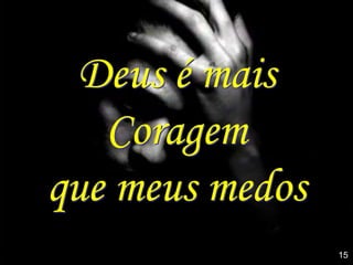 Deus é mais
   Coragem
que meus medos
                 15
 