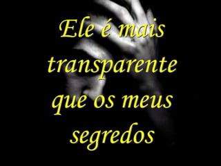 Ele é mais
transparente
 que os meus
   segredos
 