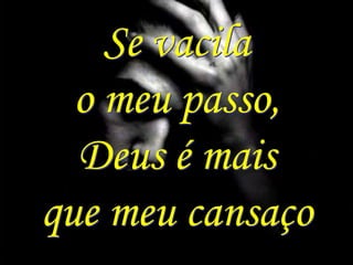 Se vacila
  o meu passo,
  Deus é mais
que meu cansaço
 