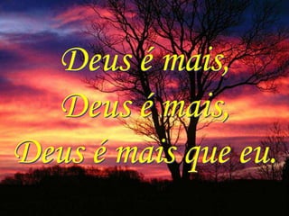 Deus é mais,
  Deus é mais,
Deus é mais que eu.
 