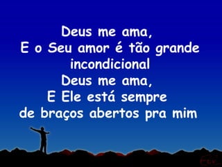 Deus me ama,
E o Seu amor é tão grande
       incondicional
      Deus me ama,
    E Ele está sempre
de braços abertos pra mim
 