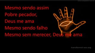 Mesmo sendo assim
Pobre pecador,
Deus me ama
Mesmo sendo falho
Mesmo sem merecer, Deus me ama
 