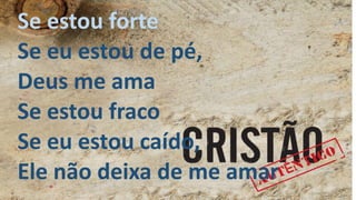 Se estou forte
Se eu estou de pé,
Deus me ama
Se estou fraco
Se eu estou caído,
Ele não deixa de me amar
 