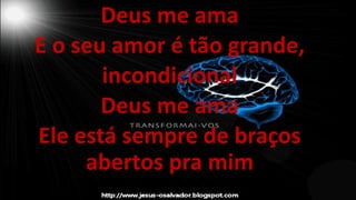 Deus me ama
E o seu amor é tão grande,
incondicional
Deus me ama
Ele está sempre de braços
abertos pra mim
 