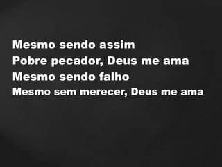 Mesmo sendo assim
Pobre pecador, Deus me ama
Mesmo sendo falho
Mesmo sem merecer, Deus me ama
 