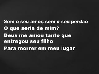 Sem o seu amor, sem o seu perdão
O que seria de mim?
Deus me amou tanto que
entregou seu filho
Para morrer em meu lugar
 
