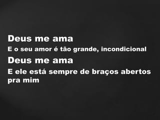 Deus me ama
E o seu amor é tão grande, incondicional
Deus me ama
E ele está sempre de braços abertos
pra mim
 
