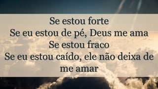 Se estou forte
Se eu estou de pé, Deus me ama
Se estou fraco
Se eu estou caído, ele não deixa de
me amar
 