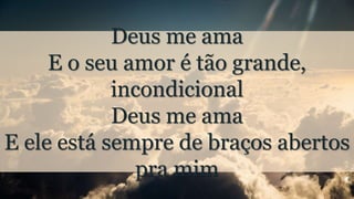 Deus me ama
E o seu amor é tão grande,
incondicional
Deus me ama
E ele está sempre de braços abertos
pra mim
 