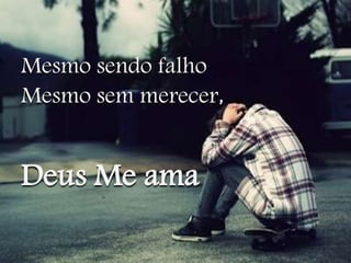 Mesmo sendo falho 
Mesmo sem merecer, 
Deus Me ama 
 