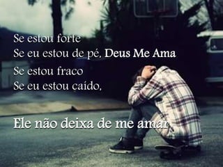Se estou forte 
Se eu estou de pé, Deus Me Ama 
Se estou fraco 
Se eu estou caído, 
Ele não deixa de me amar 
 