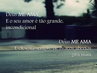 Deus ME AMA 
E o seu amor é tão grande, 
incondicional 
Deus ME AMA 
E ele está sempre de braços abertos 
pra mim 
