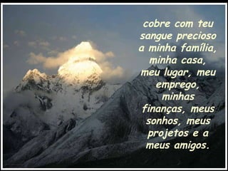 cobre com teu sangue precioso a minha família, minha casa, meu lugar, meu emprego, minhas finanças, meus sonhos, meus projetos e a meus amigos. 