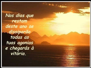 Nos dias que restam deste ano se dissiparão todas as tuas agonias e chegarás à vitória.   