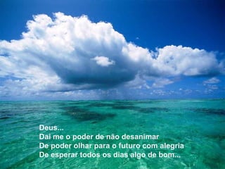 Deus...
Dai me o poder de não desanimar
De poder olhar para o futuro com alegria
De esperar todos os dias algo de bom...
 