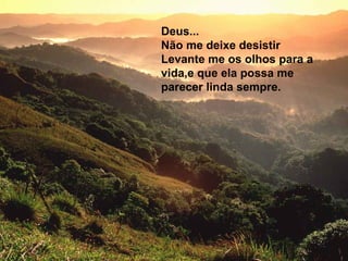 Deus...
Não me deixe desistir
Levante me os olhos para a
vida,e que ela possa me
parecer linda sempre.
 